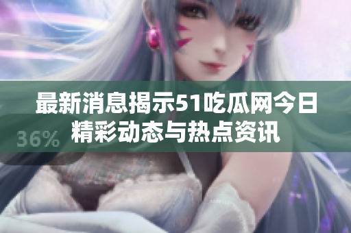 最新消息揭示51吃瓜网今日精彩动态与热点资讯