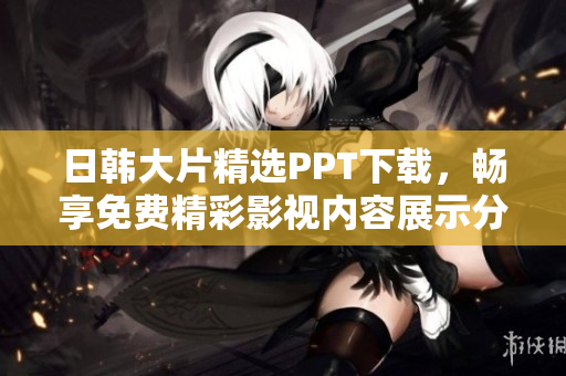 日韩大片精选PPT下载，畅享免费精彩影视内容展示分享