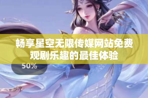 畅享星空无限传媒网站免费观剧乐趣的最佳体验