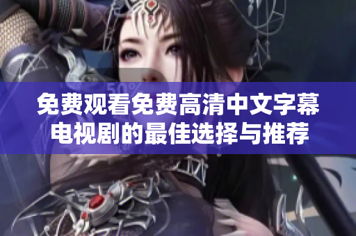 免费观看免费高清中文字幕电视剧的最佳选择与推荐