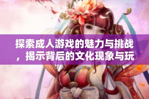 探索成人游戏的魅力与挑战，揭示背后的文化现象与玩家心理