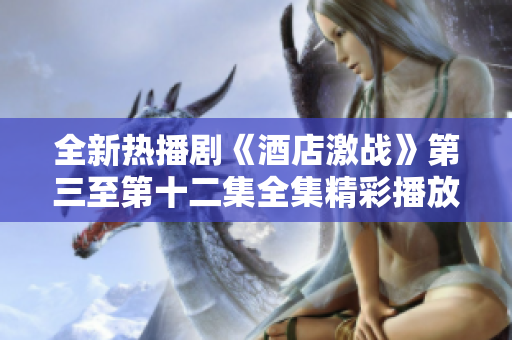 全新热播剧《酒店激战》第三至第十二集全集精彩播放中敬请观看