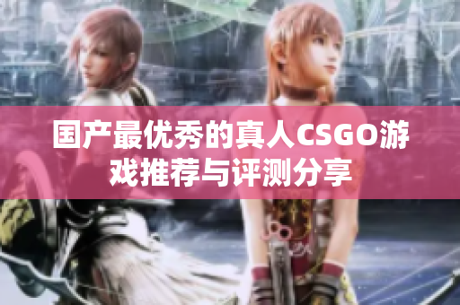 国产最优秀的真人CSGO游戏推荐与评测分享
