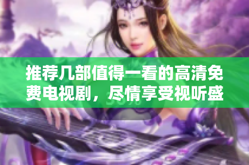 推荐几部值得一看的高清免费电视剧，尽情享受视听盛宴