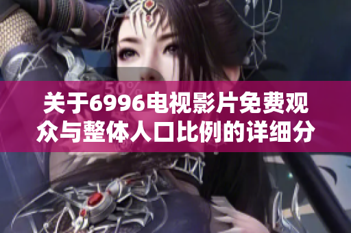 关于6996电视影片免费观众与整体人口比例的详细分析