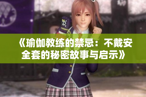 《瑜伽教练的禁忌：不戴安全套的秘密故事与启示》
