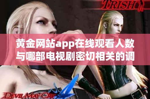 黄金网站app在线观看人数与哪部电视剧密切相关的调查分析