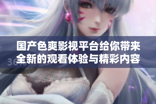 国产色爽影视平台给你带来全新的观看体验与精彩内容释放