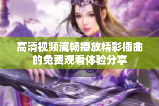 高清视频流畅播放精彩插曲的免费观看体验分享
