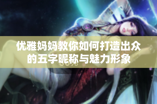 优雅妈妈教你如何打造出众的五字昵称与魅力形象