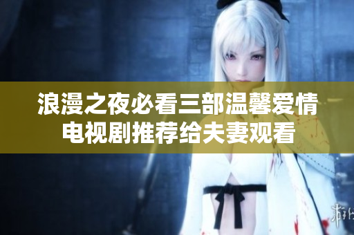 浪漫之夜必看三部温馨爱情电视剧推荐给夫妻观看