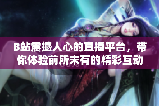 B站震撼人心的直播平台，带你体验前所未有的精彩互动时刻