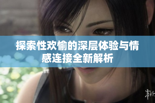 探索性欢愉的深层体验与情感连接全新解析