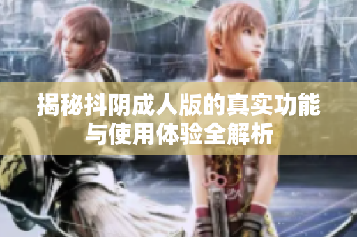 揭秘抖阴成人版的真实功能与使用体验全解析