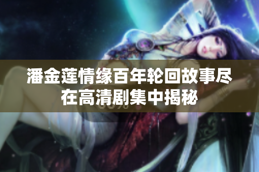 潘金莲情缘百年轮回故事尽在高清剧集中揭秘