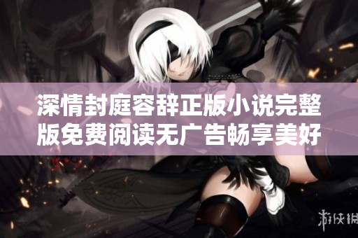 深情封庭容辞正版小说完整版免费阅读无广告畅享美好故事
