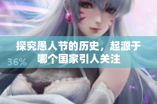 探究愚人节的历史，起源于哪个国家引人关注