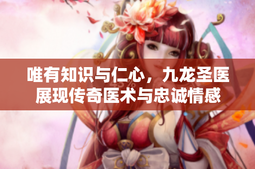 唯有知识与仁心，九龙圣医展现传奇医术与忠诚情感