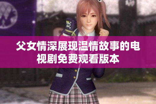 父女情深展现温情故事的电视剧免费观看版本