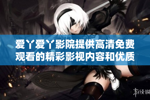 爱丫爱丫影院提供高清免费观看的精彩影视内容和优质体验