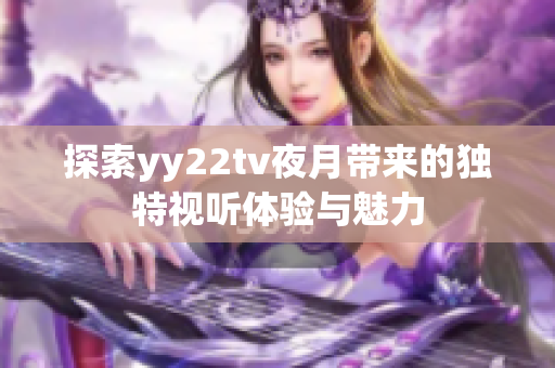 探索yy22tv夜月带来的独特视听体验与魅力