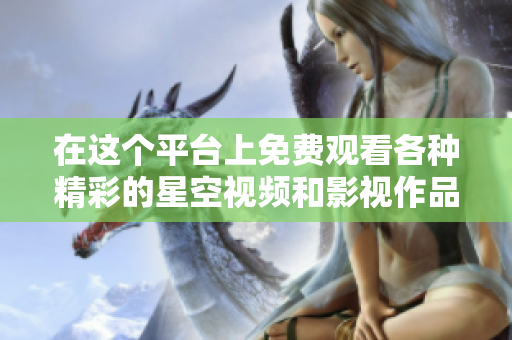 在这个平台上免费观看各种精彩的星空视频和影视作品