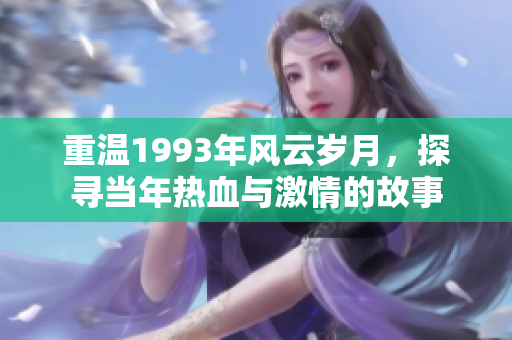 重温1993年风云岁月，探寻当年热血与激情的故事