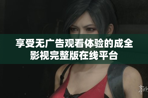 享受无广告观看体验的成全影视完整版在线平台