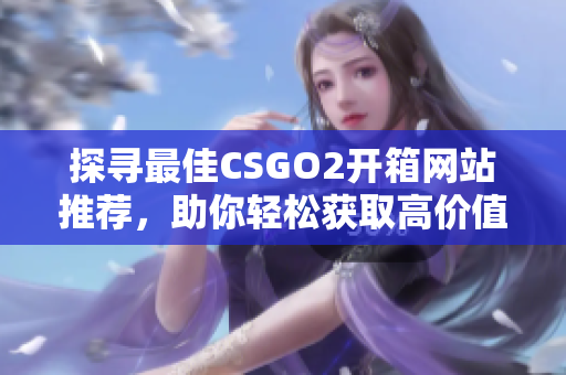 探寻最佳CSGO2开箱网站推荐，助你轻松获取高价值道具