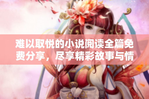 难以取悦的小说阅读全篇免费分享，尽享精彩故事与情感纠葛