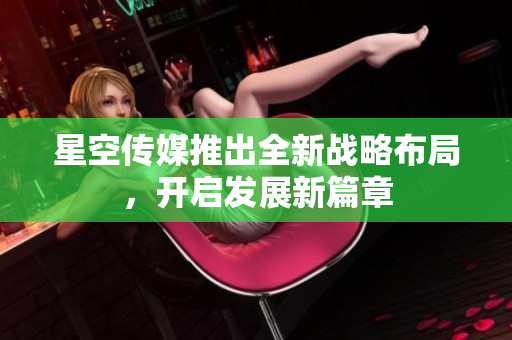 星空传媒推出全新战略布局，开启发展新篇章