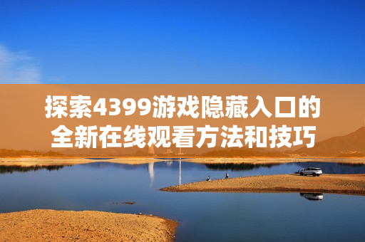 探索4399游戏隐藏入口的全新在线观看方法和技巧