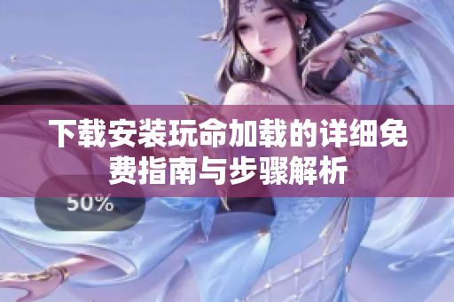 下载安装玩命加载的详细免费指南与步骤解析