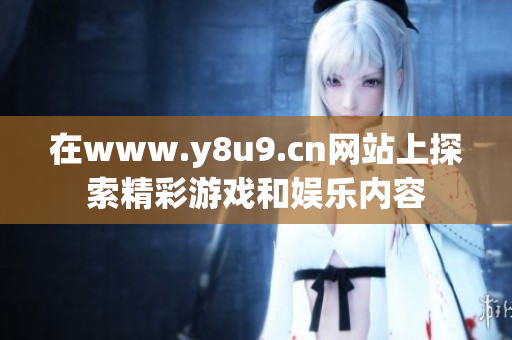 在www.y8u9.cn网站上探索精彩游戏和娱乐内容