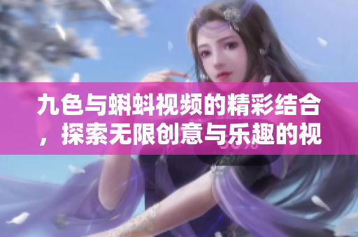 九色与蝌蚪视频的精彩结合，探索无限创意与乐趣的视听之旅