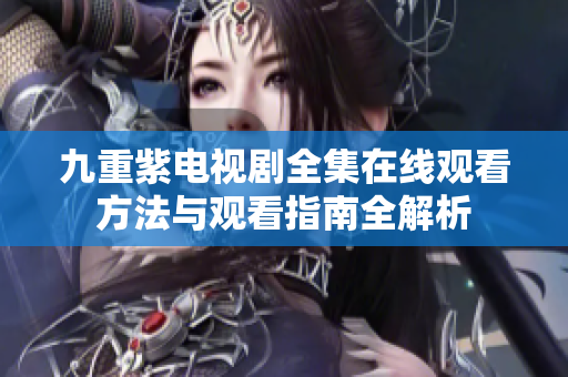 九重紫电视剧全集在线观看方法与观看指南全解析