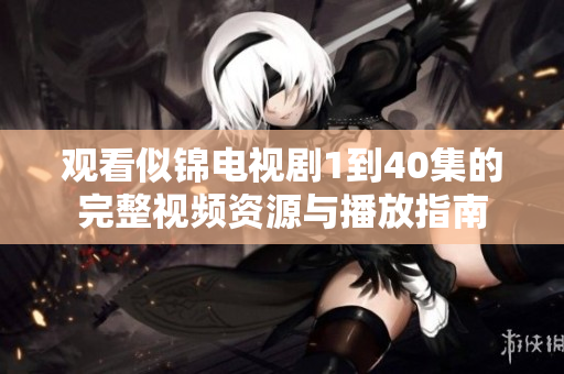 观看似锦电视剧1到40集的完整视频资源与播放指南