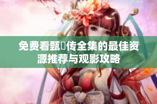 免费看甄嬛传全集的最佳资源推荐与观影攻略