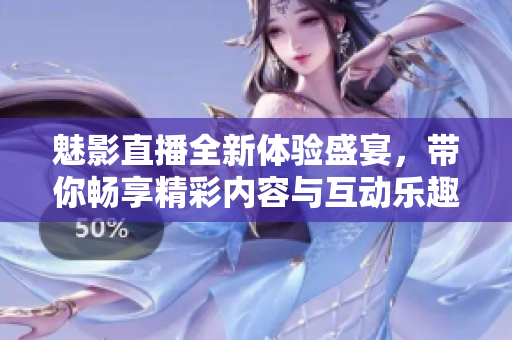 魅影直播全新体验盛宴，带你畅享精彩内容与互动乐趣