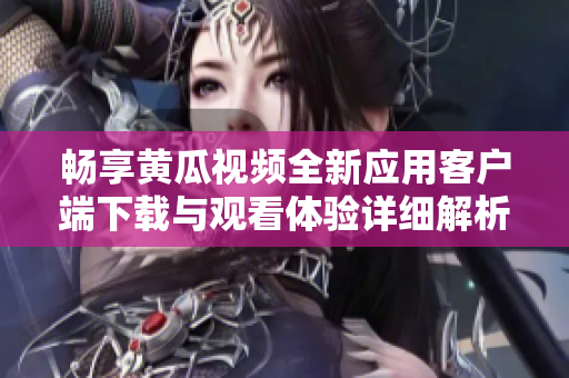 畅享黄瓜视频全新应用客户端下载与观看体验详细解析