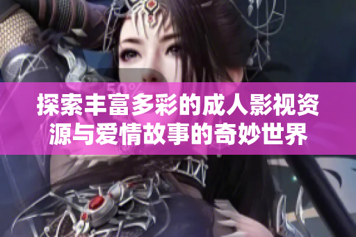 探索丰富多彩的成人影视资源与爱情故事的奇妙世界
