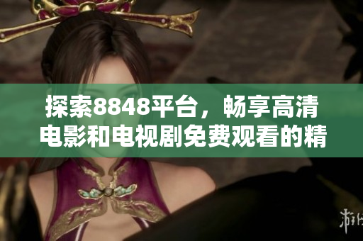 探索8848平台，畅享高清电影和电视剧免费观看的精彩体验
