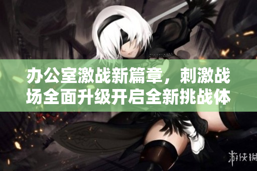 办公室激战新篇章，刺激战场全面升级开启全新挑战体验