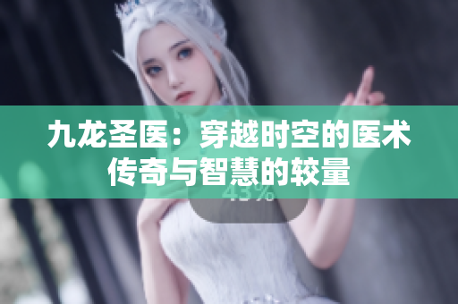 九龙圣医：穿越时空的医术传奇与智慧的较量