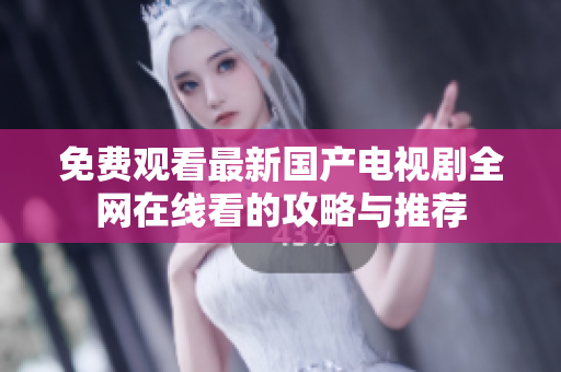 免费观看最新国产电视剧全网在线看的攻略与推荐