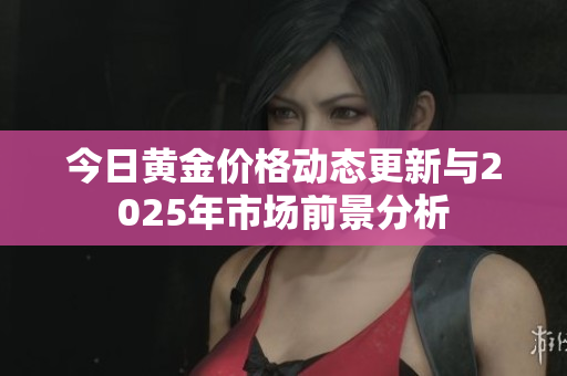 今日黄金价格动态更新与2025年市场前景分析