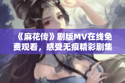 《麻花传》剧版MV在线免费观看，感受无痕精彩剧集魅力