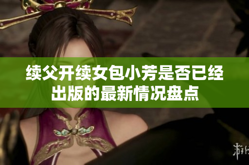 续父开续女包小芳是否已经出版的最新情况盘点