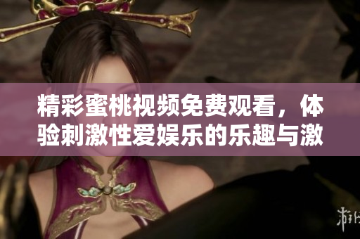 精彩蜜桃视频免费观看，体验刺激性爱娱乐的乐趣与激情