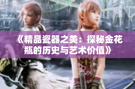 《精品瓷器之美：探秘金花瓶的历史与艺术价值》